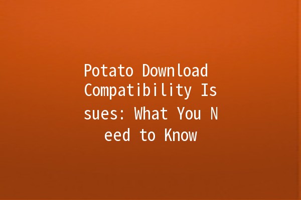 Potato Download Compatibility Issues: What You Need to Know 🥔⚙️