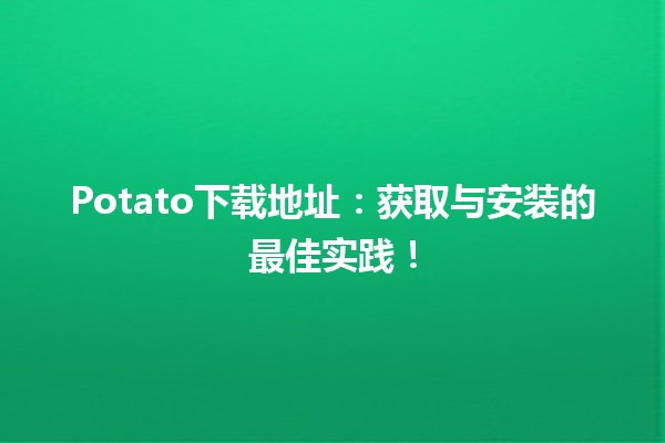 📥 Potato下载地址：获取与安装的最佳实践！