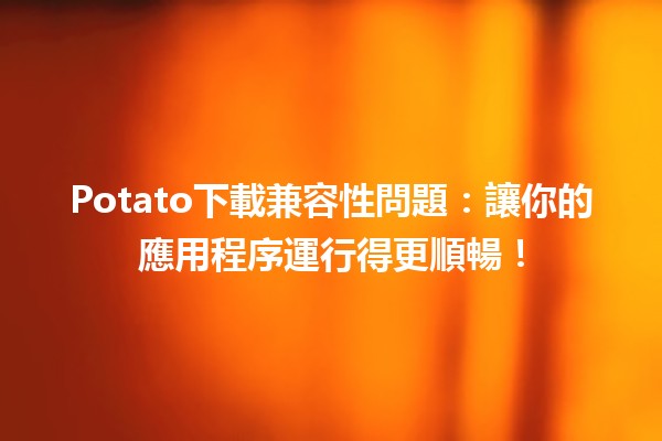 Potato下載兼容性問題：讓你的應用程序運行得更順暢！🚀