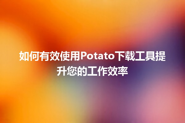 🌟 如何有效使用Potato下载工具提升您的工作效率