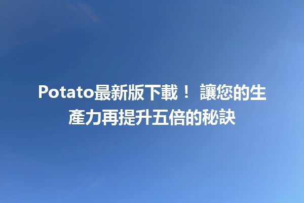 Potato最新版下載！🚀 讓您的生產力再提升五倍的秘訣✨