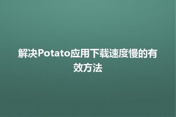 🥔 解决Potato应用下载速度慢的有效方法