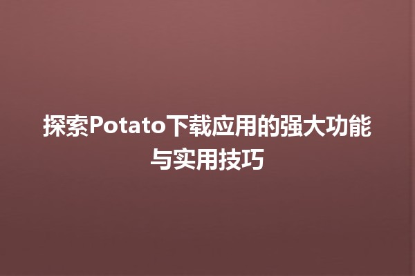 🌟探索Potato下载应用的强大功能与实用技巧💻