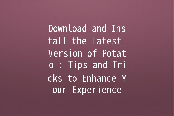 Download and Install the Latest Version of Potato 🍟: Tips and Tricks to Enhance Your Experience