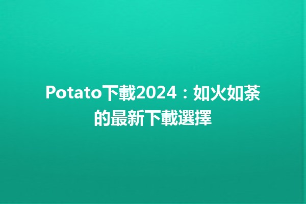 Potato下載2024：如🔥火如荼的最新下載選擇