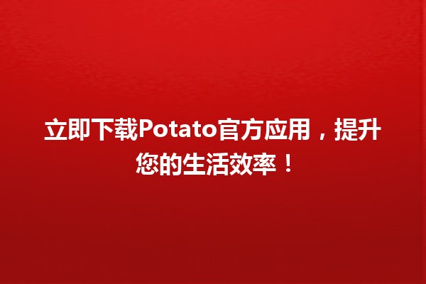 🎉 立即下载Potato官方应用，提升您的生活效率！