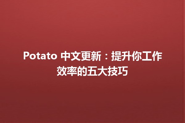 Potato 中文更新：提升你工作效率的五大技巧 🥔🚀