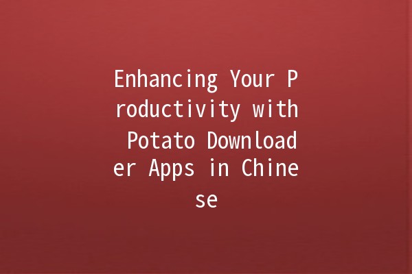 Enhancing Your Productivity with Potato Downloader Apps in Chinese 🇨🇳📲