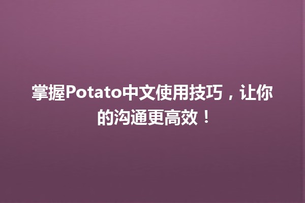 掌握Potato中文使用技巧，让你的沟通更高效！🥔✨