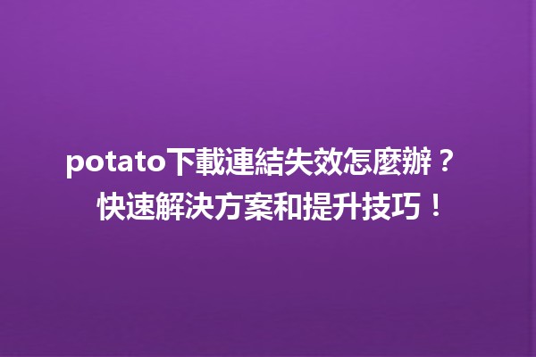 potato下載連結失效怎麼辦？😱 快速解決方案和提升技巧！