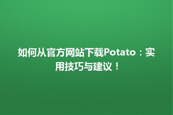 🥔 如何从官方网站下载Potato：实用技巧与建议！