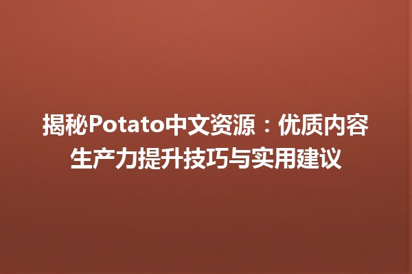 🍟 揭秘Potato中文资源：优质内容生产力提升技巧与实用建议