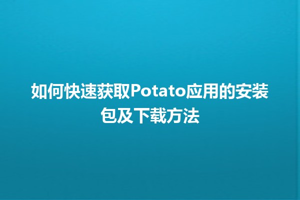 💻 如何快速获取Potato应用的安装包及下载方法 🚀