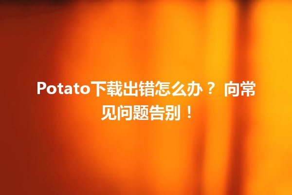 Potato下载出错怎么办？🔧💻 向常见问题告别！