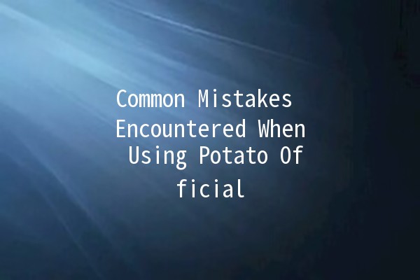 Common Mistakes Encountered When Using Potato Official 🌱🥔