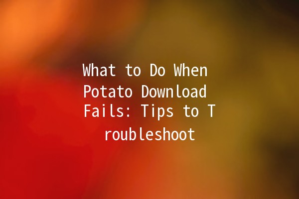 What to Do When Potato Download Fails: Tips to Troubleshoot 🚀