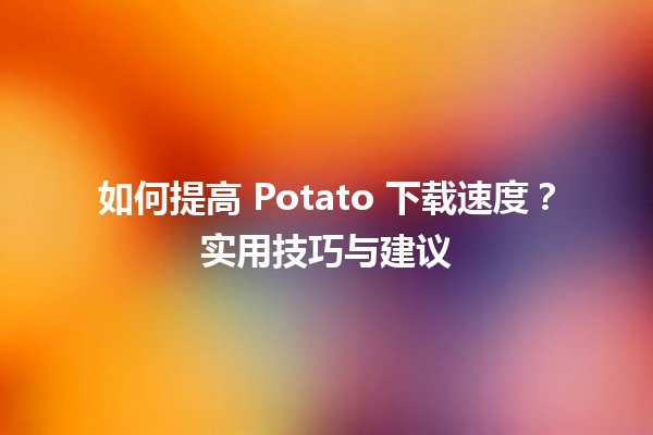 🚀 如何提高 Potato 下载速度？实用技巧与建议