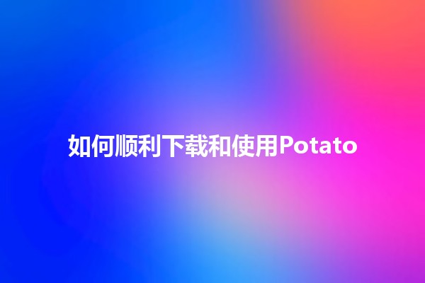 如何顺利下载和使用Potato 🌟