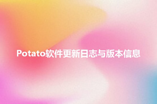 Potato软件更新日志与版本信息 🌟🚀