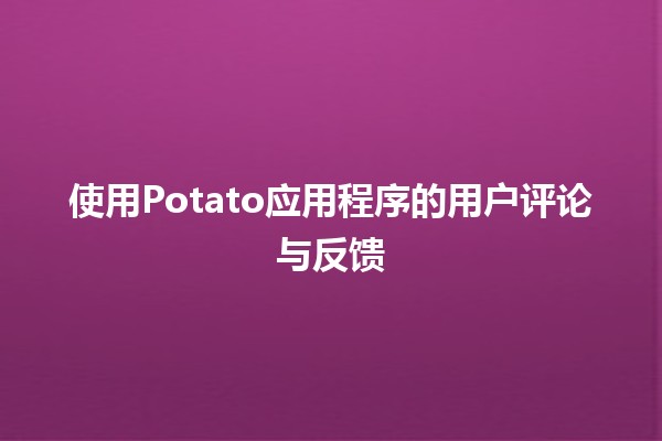 🎉 使用Potato应用程序的用户评论与反馈📲