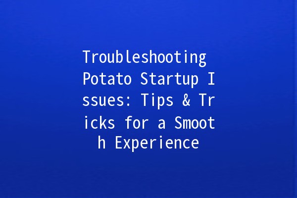 Troubleshooting Potato Startup Issues: Tips & Tricks for a Smooth Experience 🥔🚀