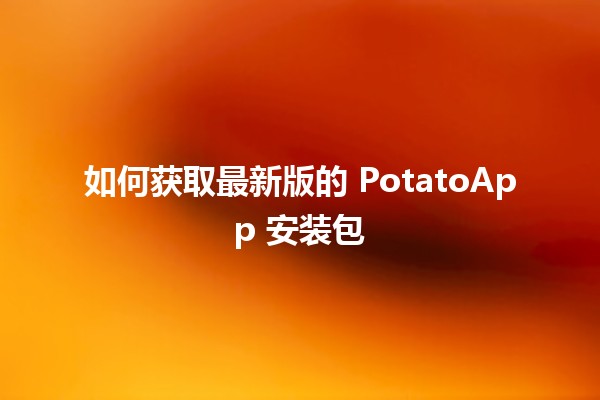 如何获取最新版的 PotatoApp 安装包🛠️📱