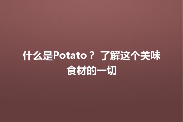 什么是Potato？🥔 了解这个美味食材的一切