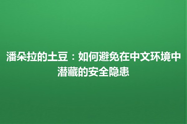 🍟 潘朵拉的土豆：如何避免在中文环境中潜藏的安全隐患 🛡️