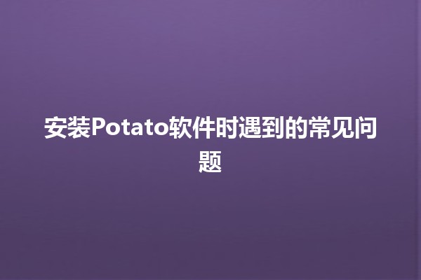 安装Potato软件时遇到的常见问题🔧🚀