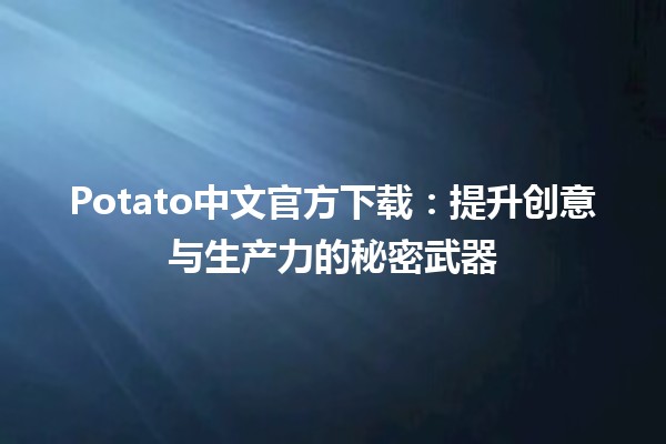 Potato中文官方下载：提升创意与生产力的秘密武器 🎉🥔