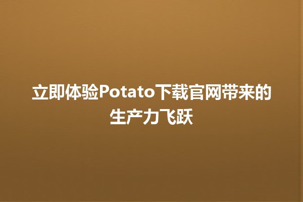 立即体验Potato下载官网带来的生产力飞跃 🚀💻