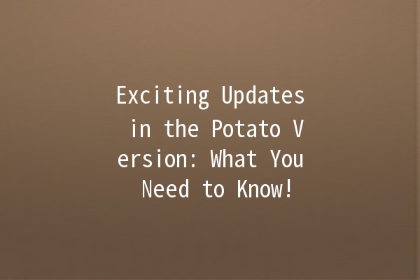 Exciting Updates in the Potato Version: What You Need to Know! 🥔✨