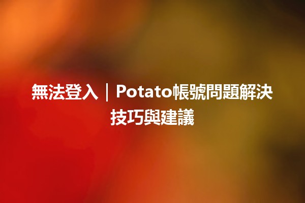 無法登入🤔｜Potato帳號問題解決技巧與建議