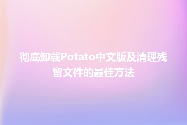 彻底卸载Potato中文版及清理残留文件的最佳方法🧹💻