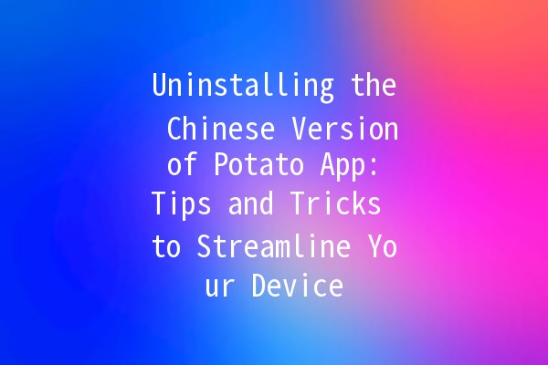 Uninstalling the Chinese Version of Potato App: Tips and Tricks to Streamline Your Device 🍟📱