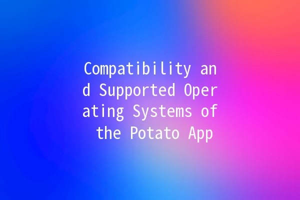 Compatibility and Supported Operating Systems of the Potato App 🥔💻