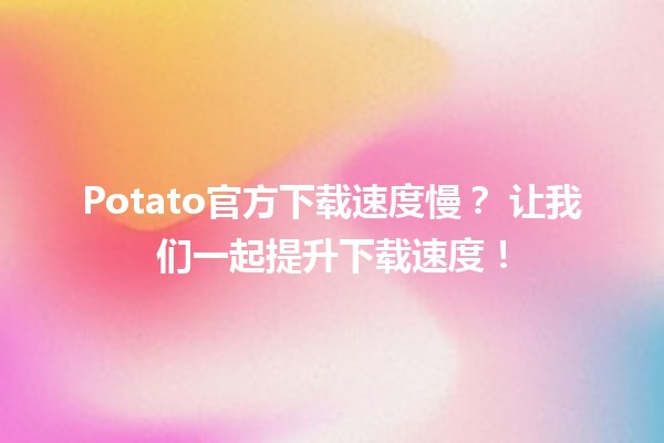 Potato官方下载速度慢？🚀 让我们一起提升下载速度！