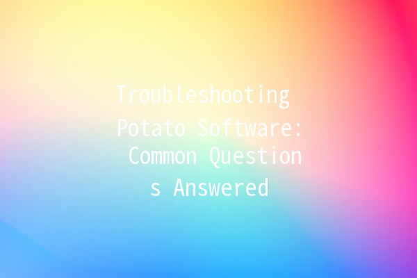 Troubleshooting Potato Software: Common Questions Answered 🥔💻