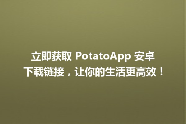 📱 立即获取 PotatoApp 安卓下载链接，让你的生活更高效！🚀