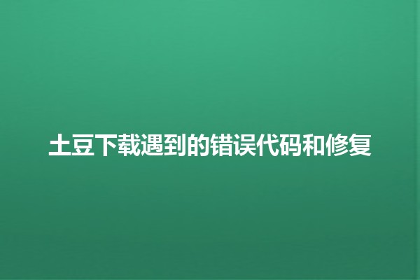 土豆下载遇到的错误代码和修复🔧🚀