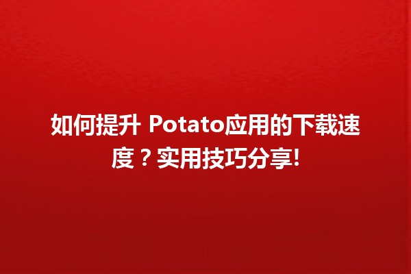 如何提升📲 Potato应用的下载速度？实用技巧分享!