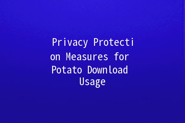 Privacy Protection Measures for Potato Download Usage 🥔🔒