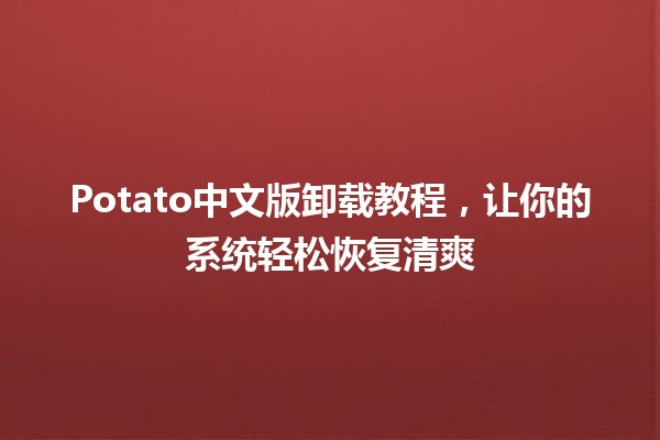 🚀 Potato中文版卸载教程，让你的系统轻松恢复清爽✨