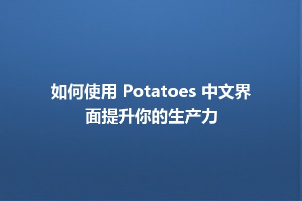 🍟 如何使用 Potatoes 中文界面提升你的生产力 🚀