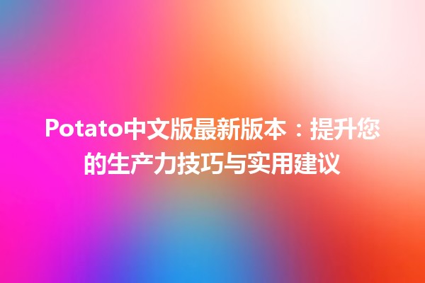 🍟 Potato中文版最新版本：提升您的生产力技巧与实用建议 🛠️