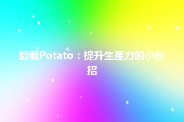 卸載Potato：提升生產力的小妙招🍟✨