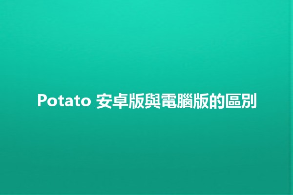 Potato 安卓版與電腦版的區別 🍟💻