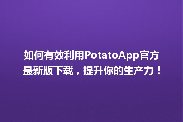 🍟 如何有效利用PotatoApp官方最新版下载，提升你的生产力！🚀