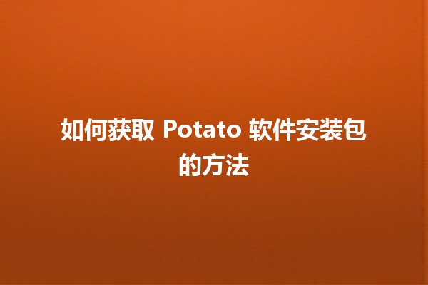 如何获取 Potato 软件安装包的方法 🔍💻