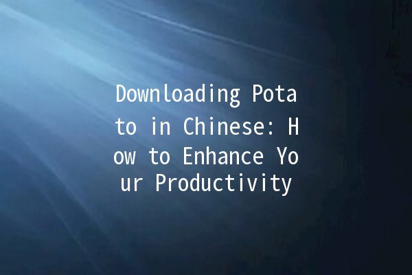 Downloading Potato in Chinese: How to Enhance Your Productivity 🎮🥔